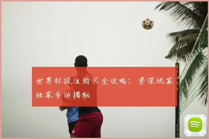 世界杯投注购买全攻略：资深玩家独家专访揭秘