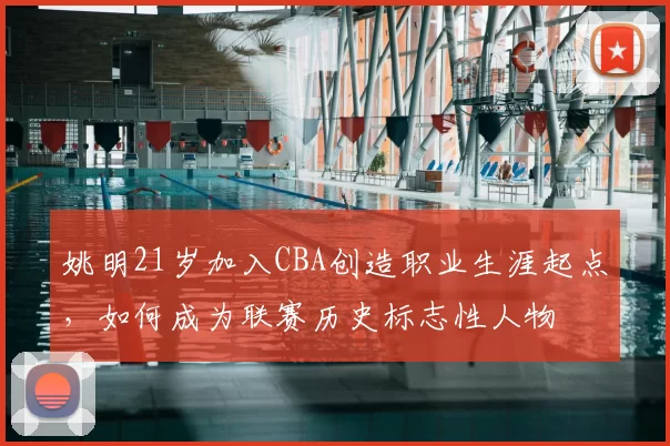 姚明21岁加入CBA创造职业生涯起点，如何成为联赛历史标志性人物