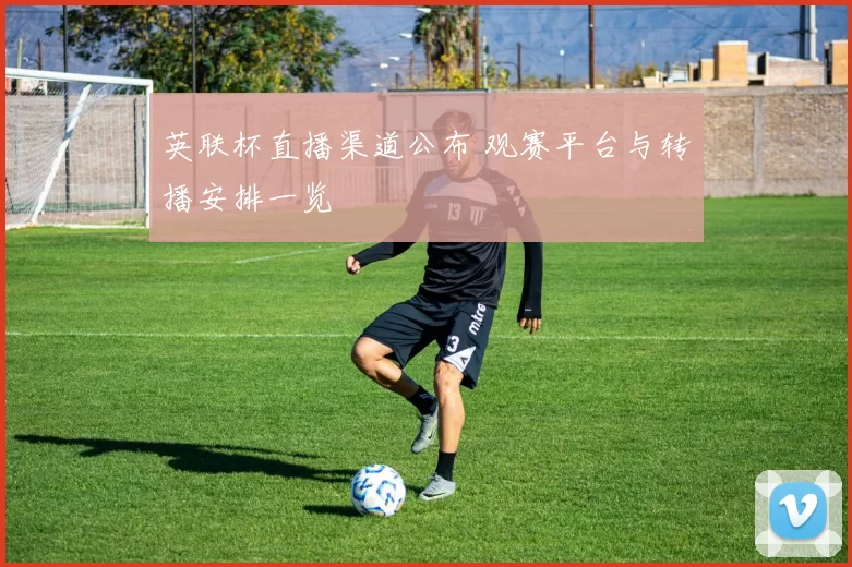英联杯直播渠道公布 观赛平台与转播安排一览