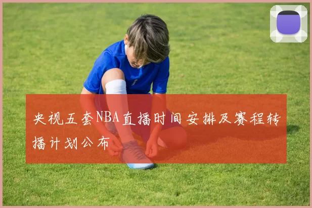 央视五套NBA直播时间安排及赛程转播计划公布