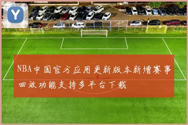 NBA中国官方应用更新版本新增赛事回放功能支持多平台下载