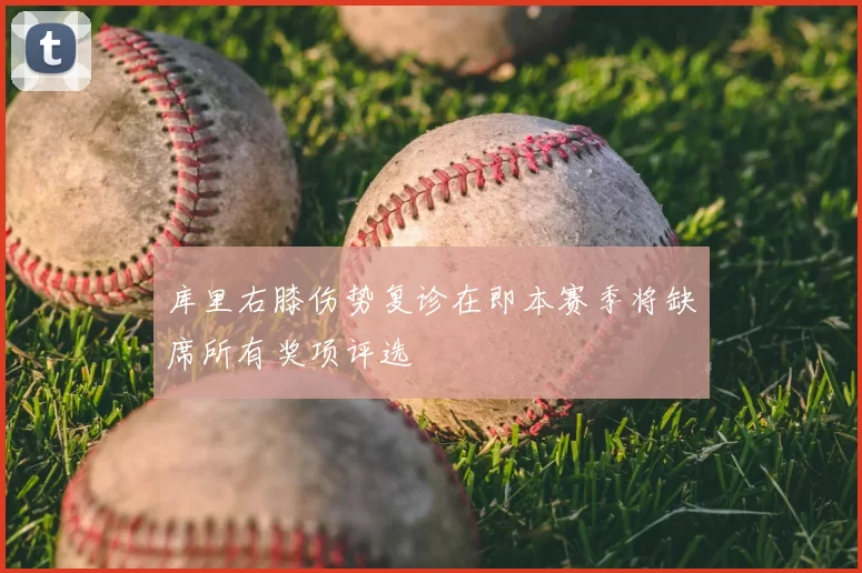 库里右膝伤势复诊在即本赛季将缺席所有奖项评选