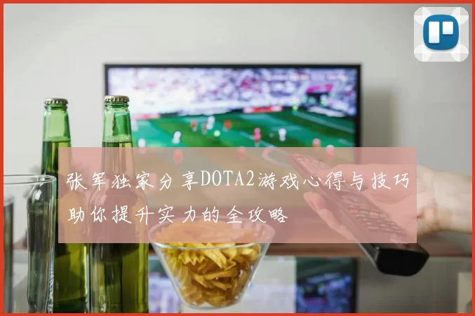 张军独家分享DOTA2游戏心得与技巧助你提升实力的全攻略