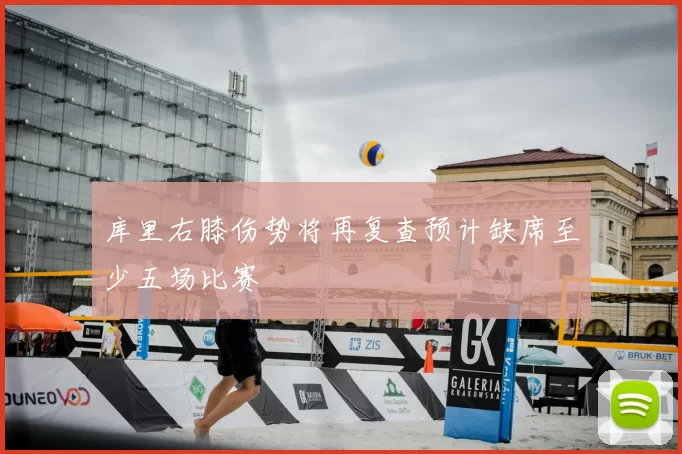 库里右膝伤势将再复查预计缺席至少五场比赛