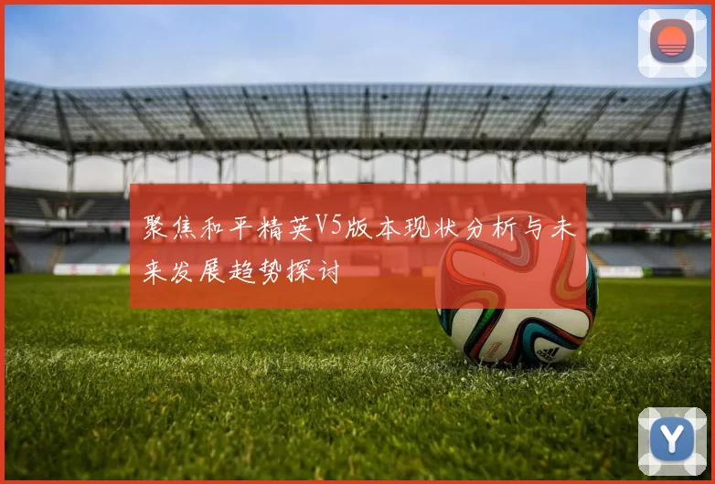 聚焦和平精英V5版本现状分析与未来发展趋势探讨