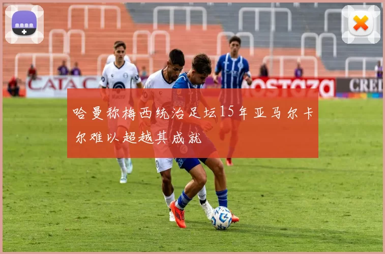 哈曼称梅西统治足坛15年亚马尔卡尔难以超越其成就