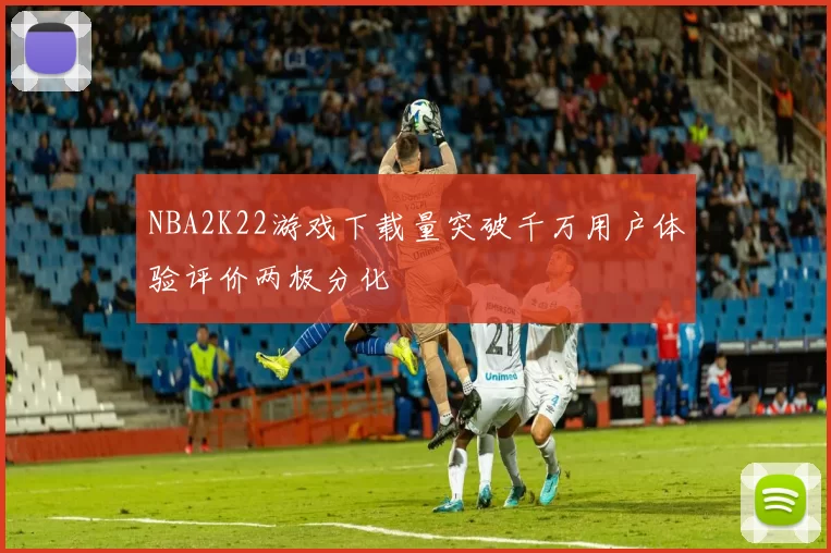 NBA2K22游戏下载量突破千万用户体验评价两极分化