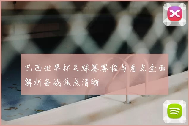 巴西世界杯足球赛赛程与看点全面解析备战焦点清晰