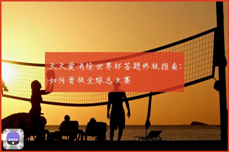 天天爱消除世界杯答题终极指南:如何晋级全球总决赛