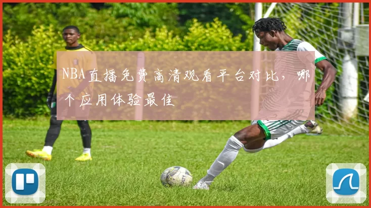 NBA直播免费高清观看平台对比，哪个应用体验最佳