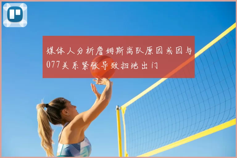 媒体人分析詹姆斯离队原因或因与077关系紧张导致扫地出门