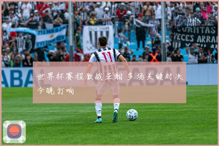 世界杯赛程激战正酣 多场关键对决今晚打响