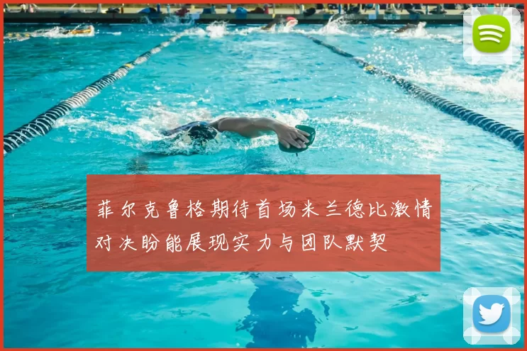 菲尔克鲁格期待首场米兰德比激情对决盼能展现实力与团队默契