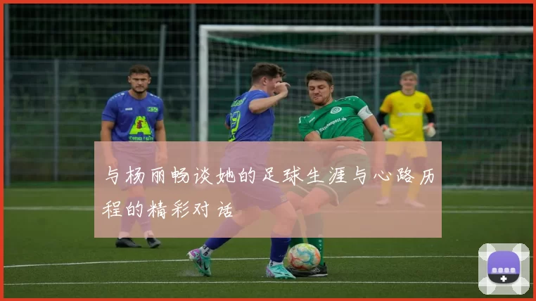 与杨丽畅谈她的足球生涯与心路历程的精彩对话