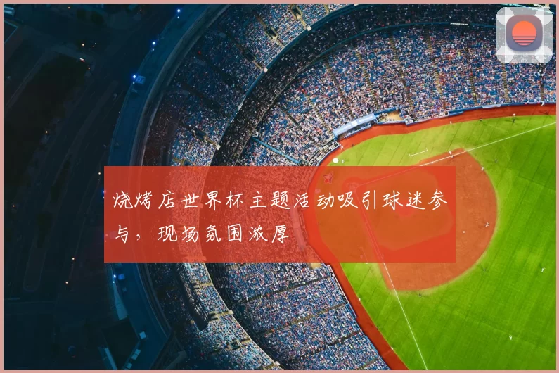 烧烤店世界杯主题活动吸引球迷参与,现场氛围浓厚