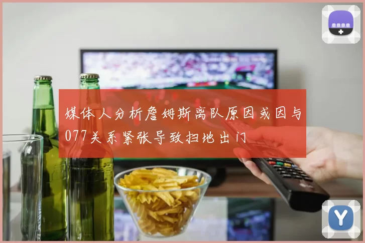 媒体人分析詹姆斯离队原因或因与077关系紧张导致扫地出门