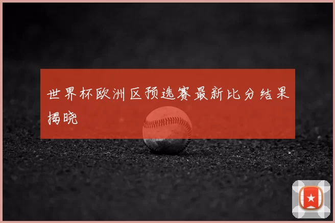 世界杯欧洲区预选赛最新比分结果揭晓