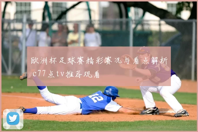 欧洲杯足球赛精彩赛况与看点解析 c77点tv推荐观看