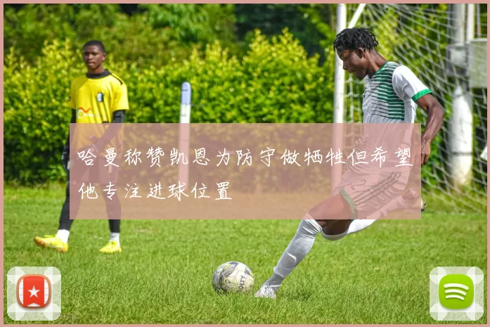 哈曼称赞凯恩为防守做牺牲但希望他专注进球位置