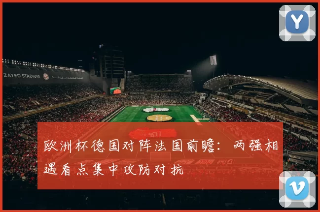 欧洲杯德国对阵法国前瞻：两强相遇看点集中攻防对抗