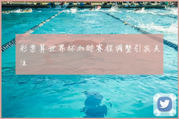 彩票算世界杯加时赛程调整引发关注