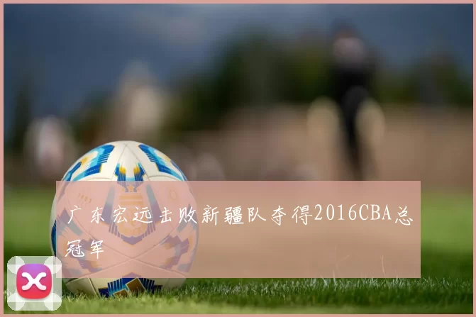 广东宏远击败新疆队夺得2016CBA总冠军