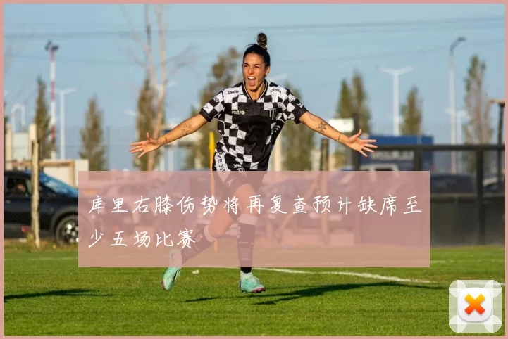 库里右膝伤势将再复查预计缺席至少五场比赛