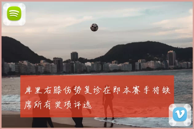 库里右膝伤势复诊在即本赛季将缺席所有奖项评选