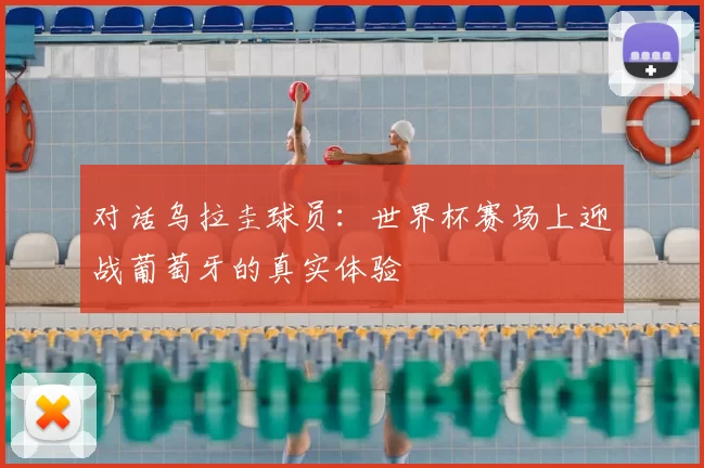 对话乌拉圭球员：世界杯赛场上迎战葡萄牙的真实体验
