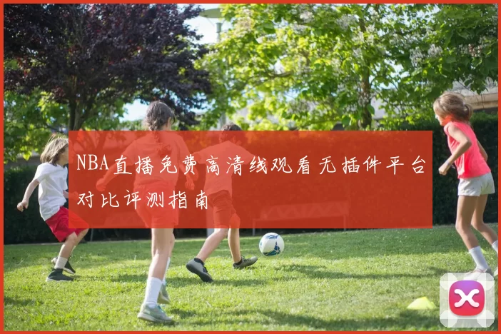NBA直播免费高清线观看无插件平台对比评测指南