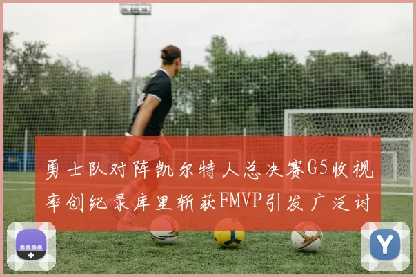 勇士队对阵凯尔特人总决赛G5收视率创纪录库里斩获FMVP引发广泛讨论