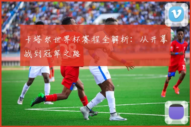 卡塔尔世界杯赛程全解析：从开幕战到冠军之路