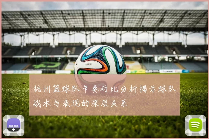 杭州篮球队节奏对比分析揭示球队战术与表现的深层关系