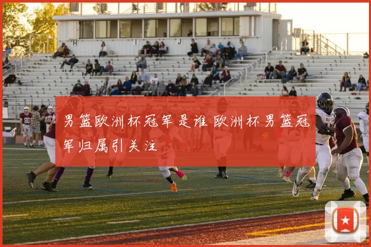 男篮欧洲杯冠军是谁 欧洲杯男篮冠军归属引关注