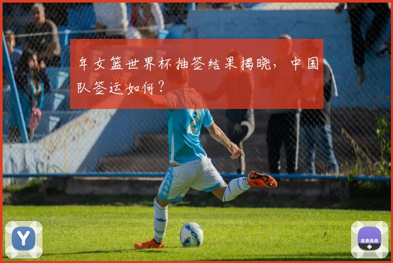 年女篮世界杯抽签结果揭晓，中国队签运如何？