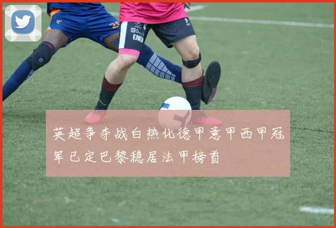 英超争夺战白热化德甲意甲西甲冠军已定巴黎稳居法甲榜首