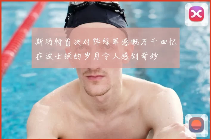 斯玛特首次对阵绿军感慨万千回忆在波士顿的岁月令人感到奇妙