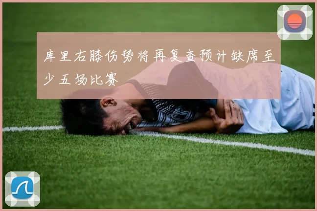 库里右膝伤势将再复查预计缺席至少五场比赛