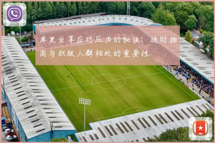 库里分享应对压力的秘诀：适时抽离与积极人群相处的重要性