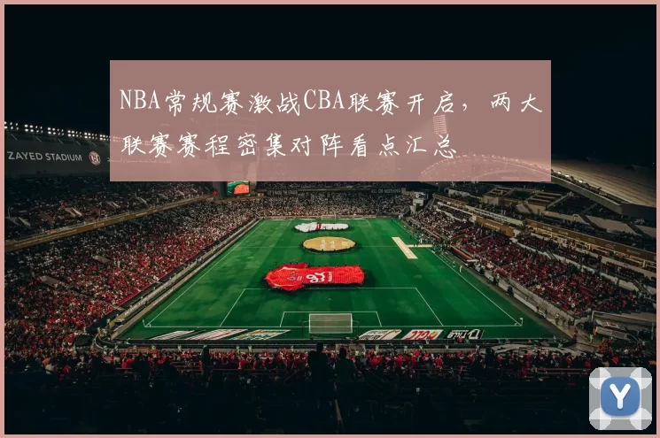 NBA常规赛激战CBA联赛开启，两大联赛赛程密集对阵看点汇总