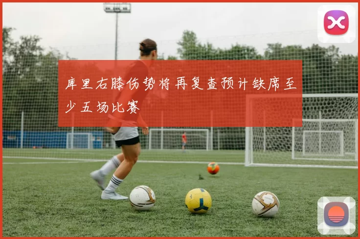 库里右膝伤势将再复查预计缺席至少五场比赛