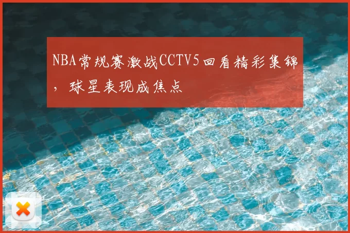 NBA常规赛激战CCTV5回看精彩集锦，球星表现成焦点