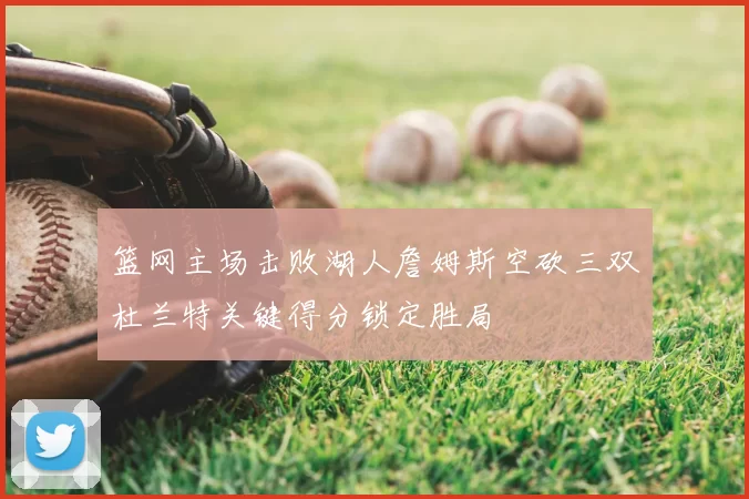 篮网主场击败湖人詹姆斯空砍三双杜兰特关键得分锁定胜局