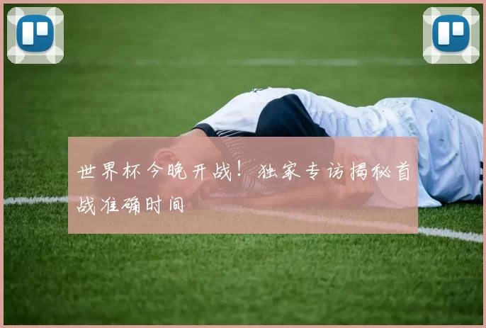 世界杯今晚开战!独家专访揭秘首战准确时间