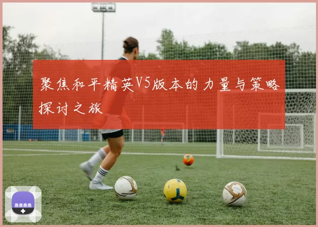 聚焦和平精英V5版本的力量与策略探讨之旅