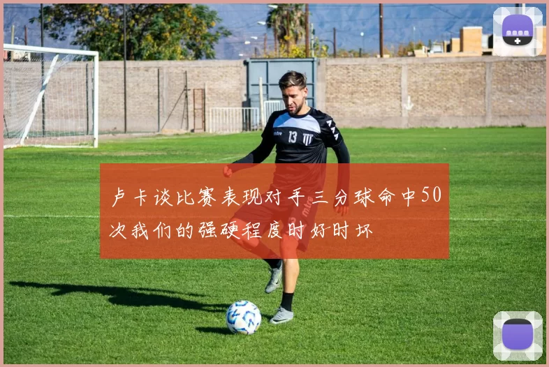 卢卡谈比赛表现对手三分球命中50次我们的强硬程度时好时坏