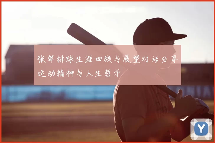 张军排球生涯回顾与展望对话分享运动精神与人生哲学