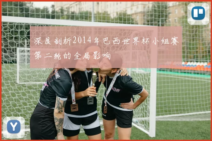 深度剖析2014年巴西世界杯小组赛第二轮的全局影响