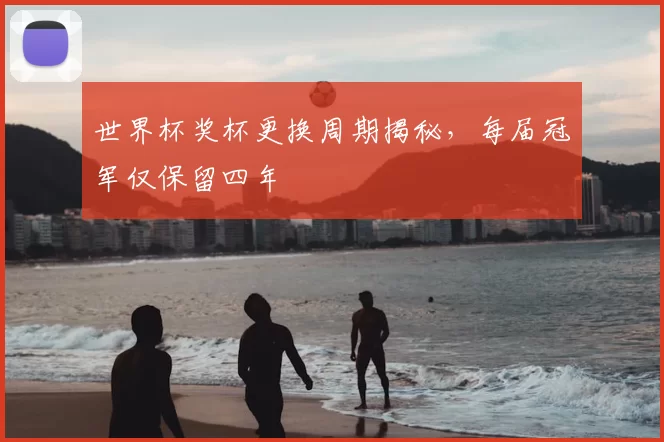 世界杯奖杯更换周期揭秘，每届冠军仅保留四年