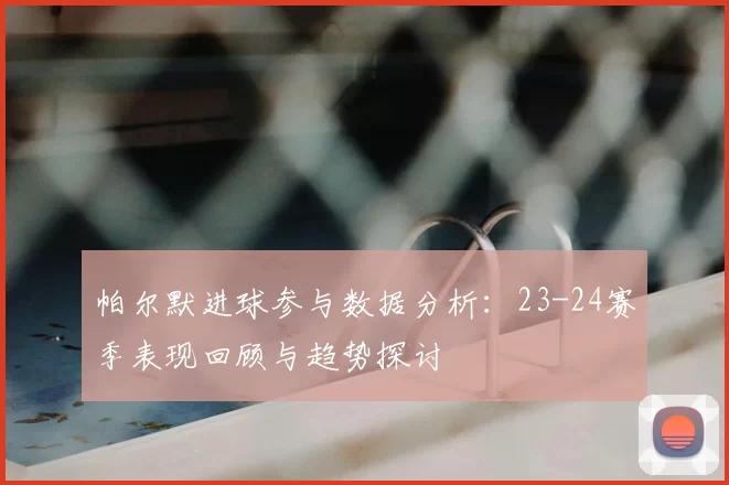 帕尔默进球参与数据分析：23-24赛季表现回顾与趋势探讨